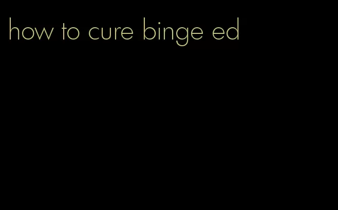 how to cure binge ed