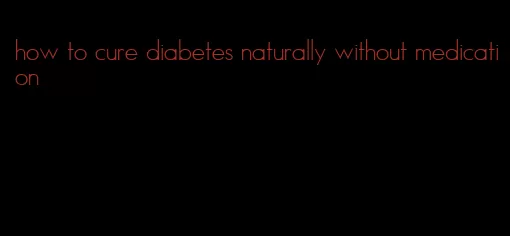 how to cure diabetes naturally without medication