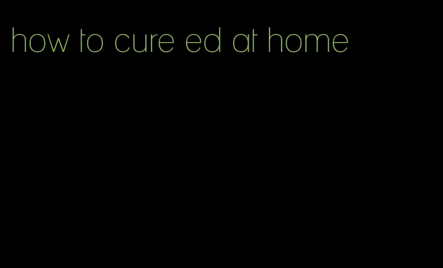 how to cure ed at home