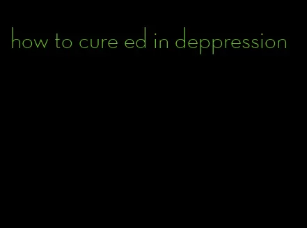 how to cure ed in deppression