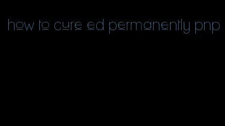 how to cure ed permanently pnp