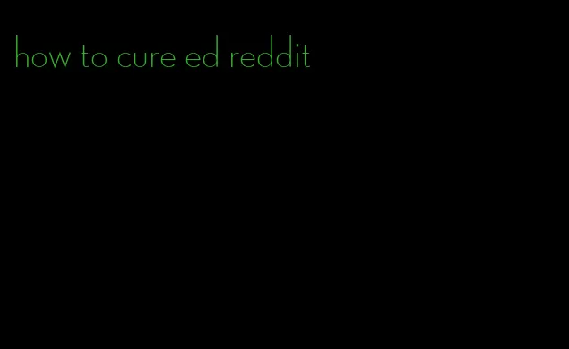 how to cure ed reddit