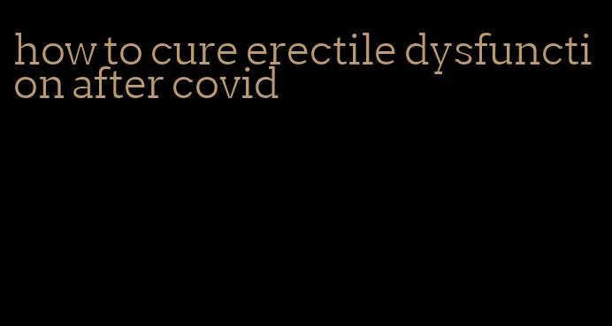 how to cure erectile dysfunction after covid