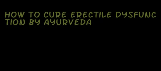 how to cure erectile dysfunction by ayurveda