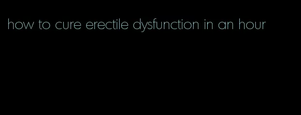 how to cure erectile dysfunction in an hour