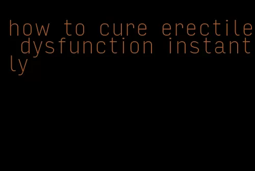 how to cure erectile dysfunction instantly