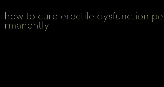 how to cure erectile dysfunction permanently