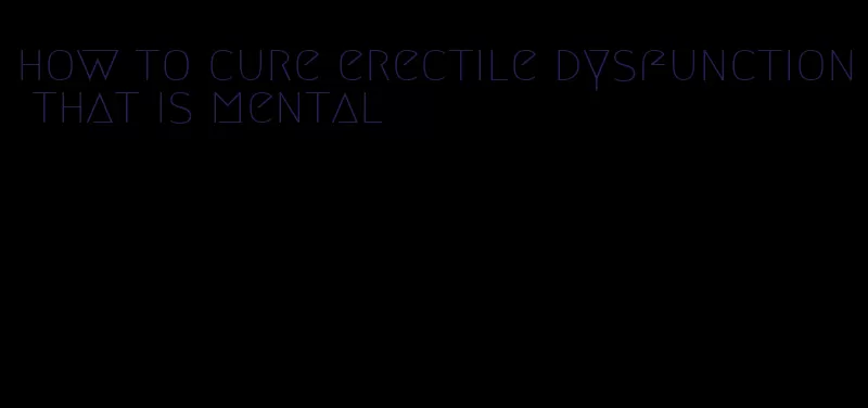 how to cure erectile dysfunction that is mental