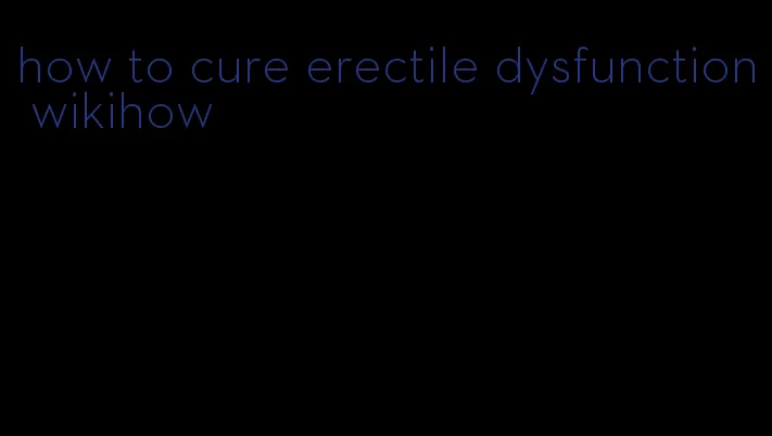 how to cure erectile dysfunction wikihow