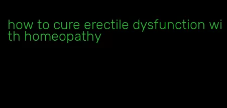 how to cure erectile dysfunction with homeopathy