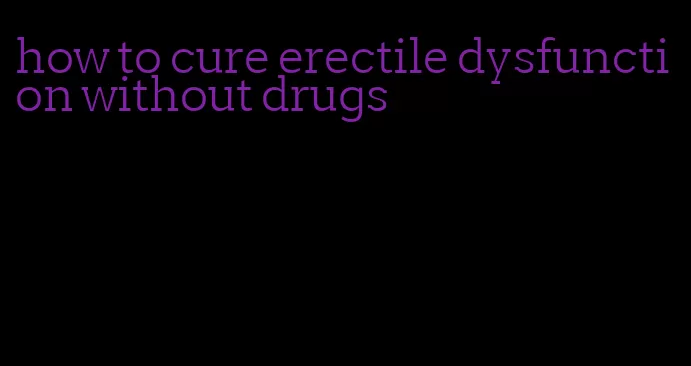 how to cure erectile dysfunction without drugs