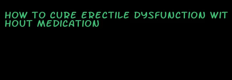 how to cure erectile dysfunction without medication