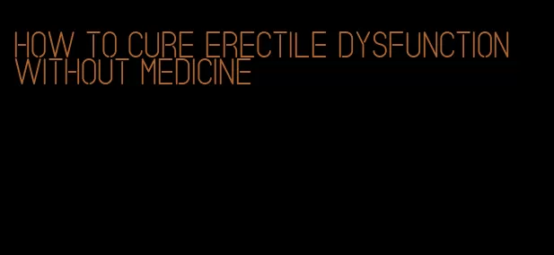 how to cure erectile dysfunction without medicine