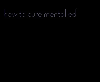 how to cure mental ed