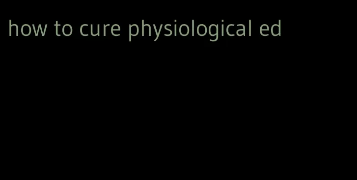 how to cure physiological ed