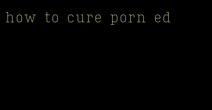 how to cure porn ed