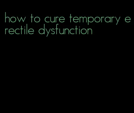 how to cure temporary erectile dysfunction