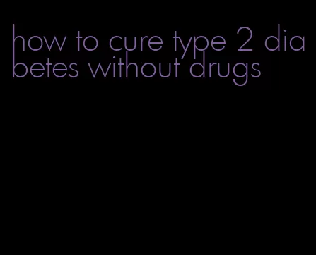 how to cure type 2 diabetes without drugs