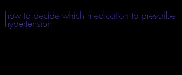 how to decide which medication to prescribe hypertension