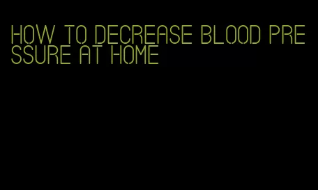 how to decrease blood pressure at home