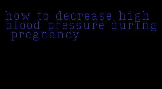 how to decrease high blood pressure during pregnancy