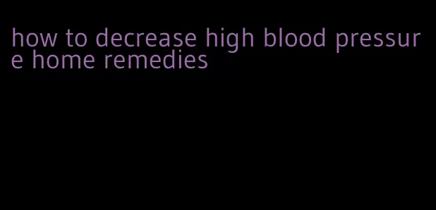 how to decrease high blood pressure home remedies