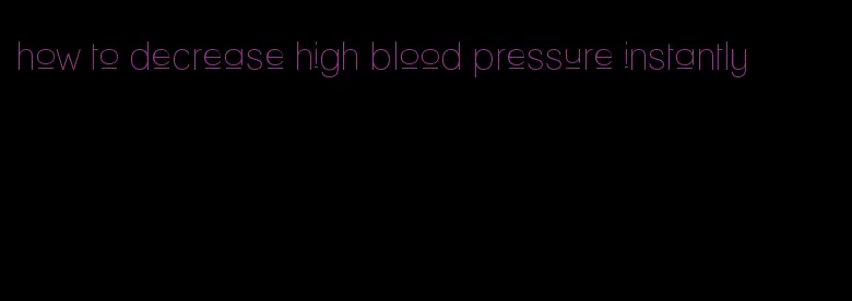 how to decrease high blood pressure instantly