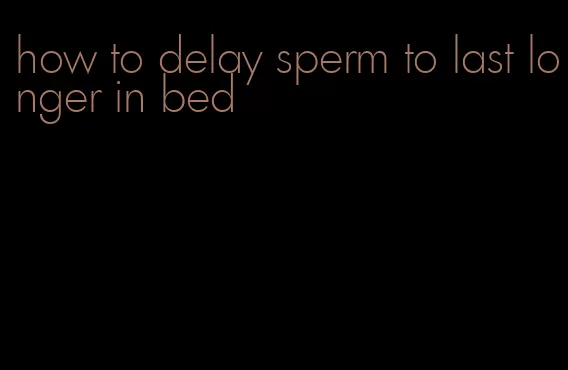 how to delay sperm to last longer in bed