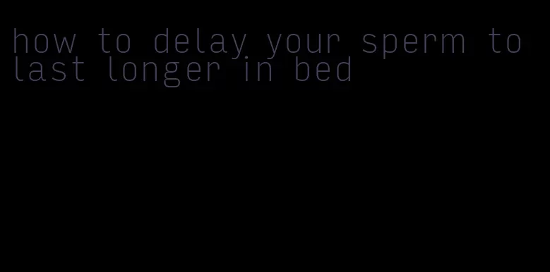 how to delay your sperm to last longer in bed