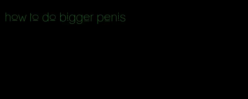 how to do bigger penis