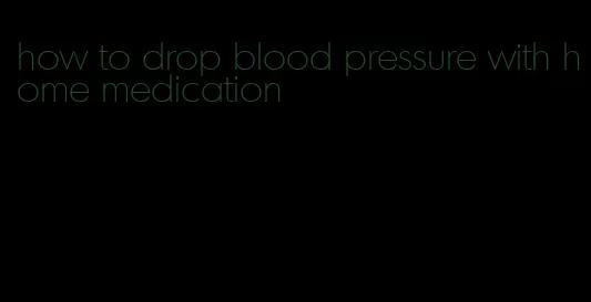 how to drop blood pressure with home medication