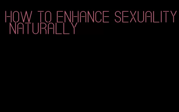 how to enhance sexuality naturally