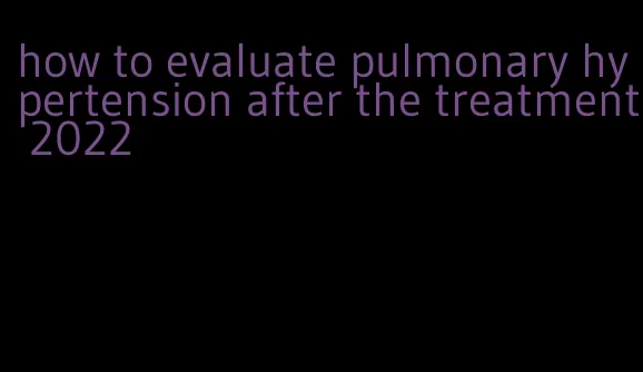 how to evaluate pulmonary hypertension after the treatment 2022