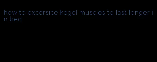 how to excersice kegel muscles to last longer in bed