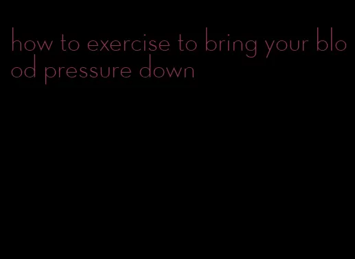 how to exercise to bring your blood pressure down