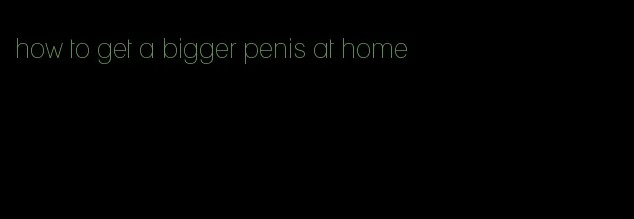 how to get a bigger penis at home