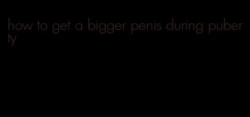 how to get a bigger penis during puberty