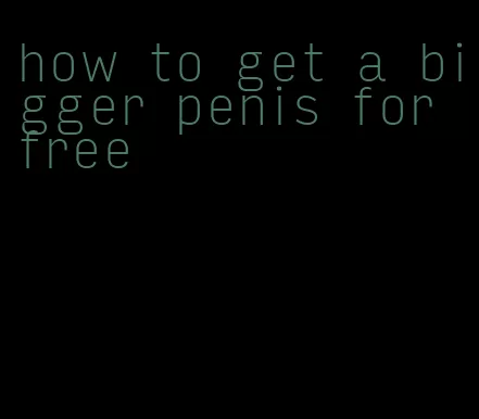 how to get a bigger penis for free