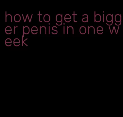 how to get a bigger penis in one week