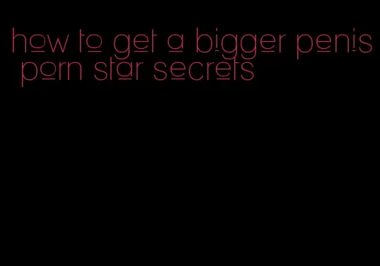 how to get a bigger penis porn star secrets