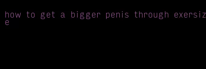 how to get a bigger penis through exersize