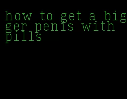 how to get a bigger penis with pills