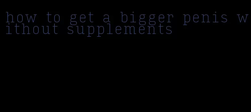 how to get a bigger penis without supplements