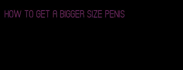 how to get a bigger size penis