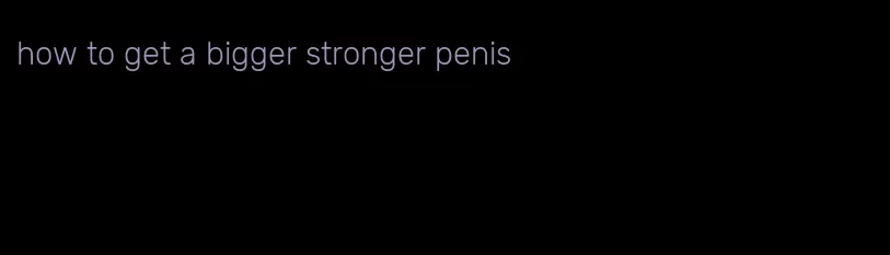 how to get a bigger stronger penis