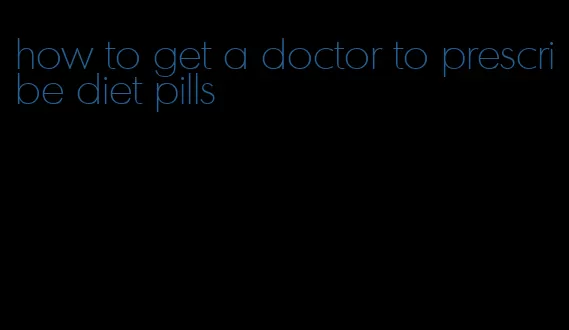 how to get a doctor to prescribe diet pills