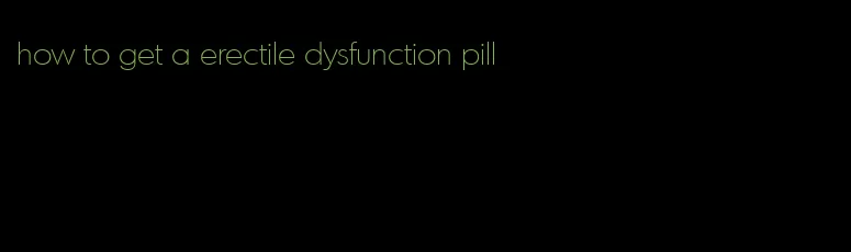 how to get a erectile dysfunction pill