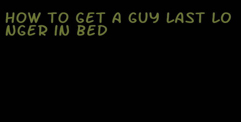 how to get a guy last longer in bed