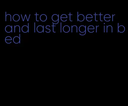 how to get better and last longer in bed