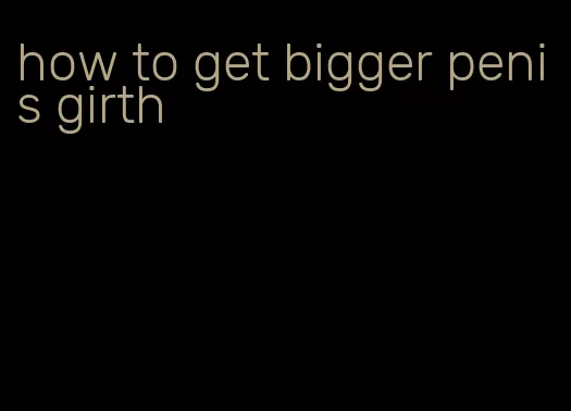 how to get bigger penis girth